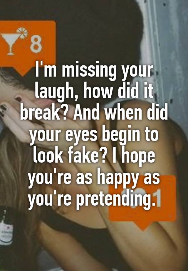 I'm missing your laugh, how did it break? And when did your eyes begin to look fake? I hope you're as happy as you're pretending. 