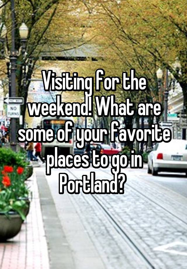 Visiting for the weekend! What are some of your favorite places to go in Portland? 