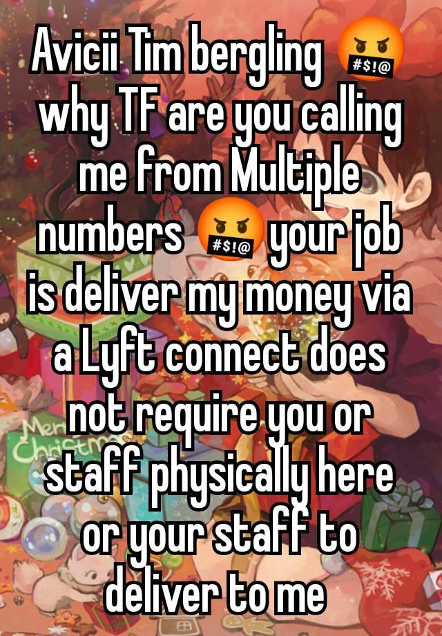 Avicii Tim bergling 🤬 why TF are you calling me from Multiple numbers 🤬your job is deliver my money via a Lyft connect does not require you or staff physically here or your staff to deliver to me 