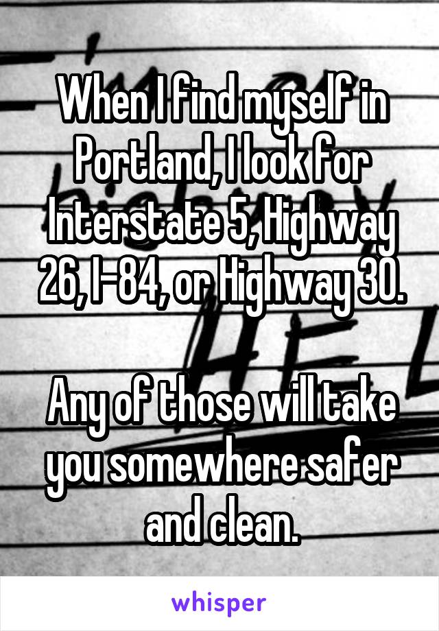 When I find myself in Portland, I look for Interstate 5, Highway 26, I-84, or Highway 30.

Any of those will take you somewhere safer and clean.