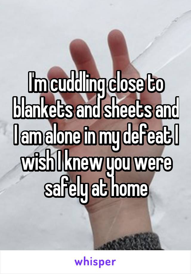 I'm cuddling close to blankets and sheets and I am alone in my defeat I wish I knew you were safely at home