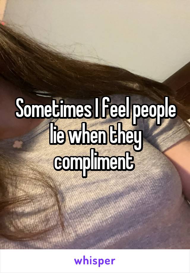 Sometimes I feel people lie when they compliment 