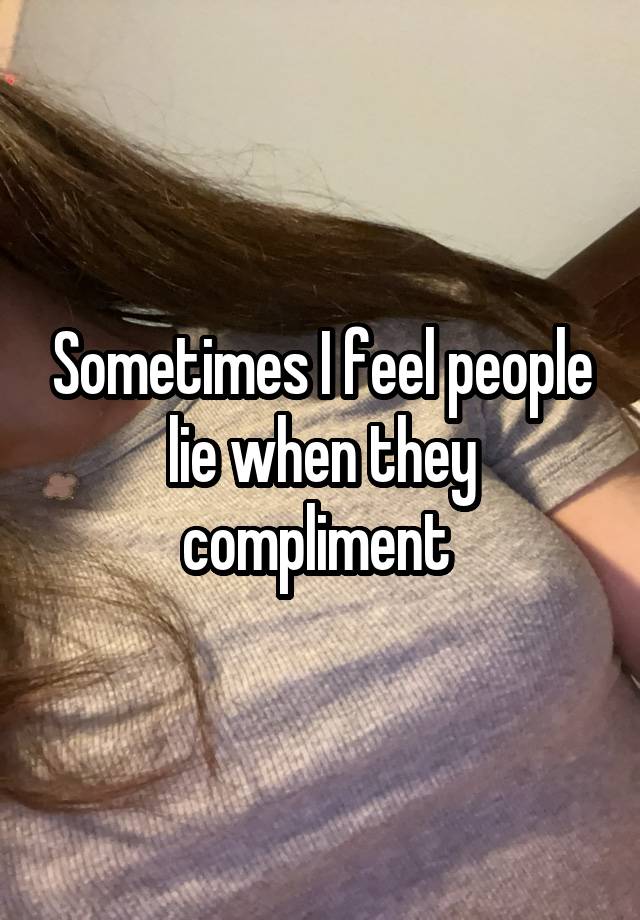 Sometimes I feel people lie when they compliment 