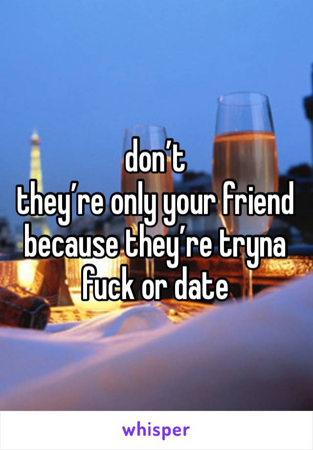 don’t
they’re only your friend because they’re tryna fuck or date