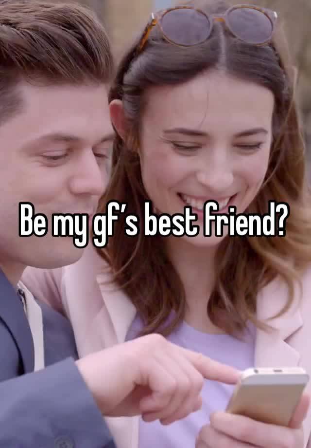 Be my gf’s best friend?