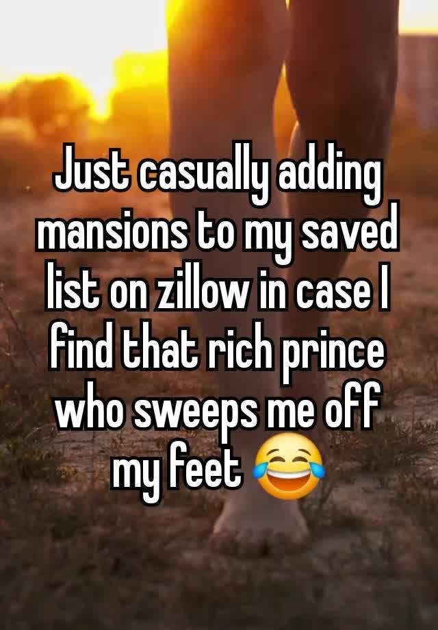 Just casually adding mansions to my saved list on zillow in case I find that rich prince who sweeps me off my feet 😂