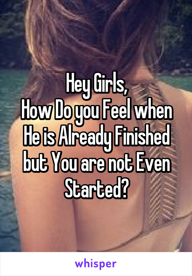 Hey Girls,
How Do you Feel when He is Already Finished but You are not Even Started?