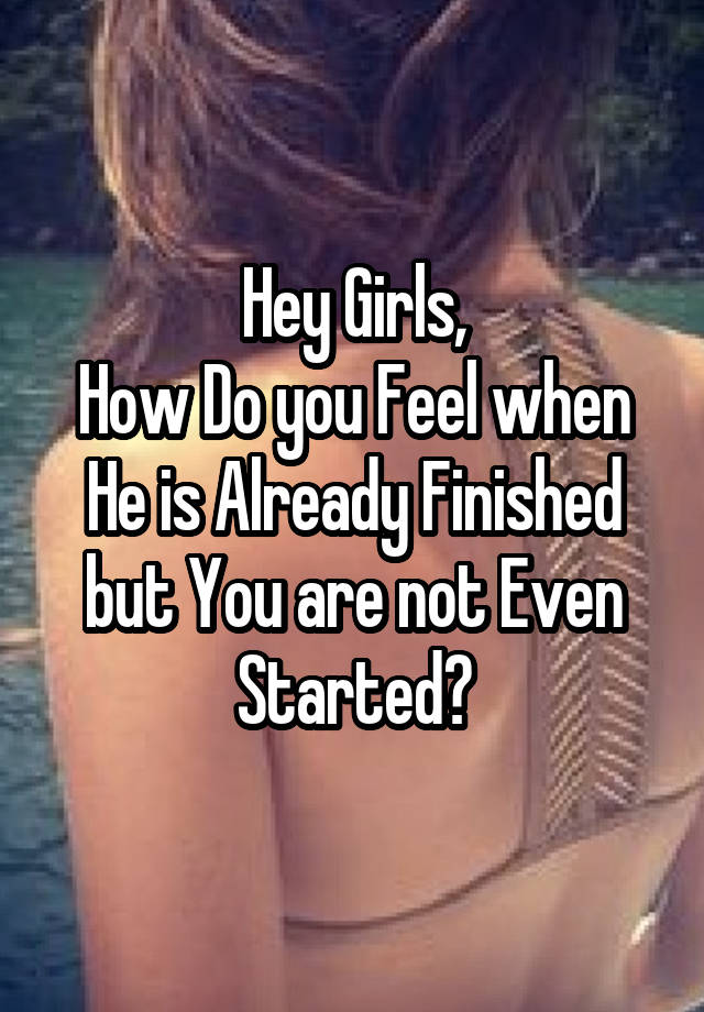 Hey Girls,
How Do you Feel when He is Already Finished but You are not Even Started?