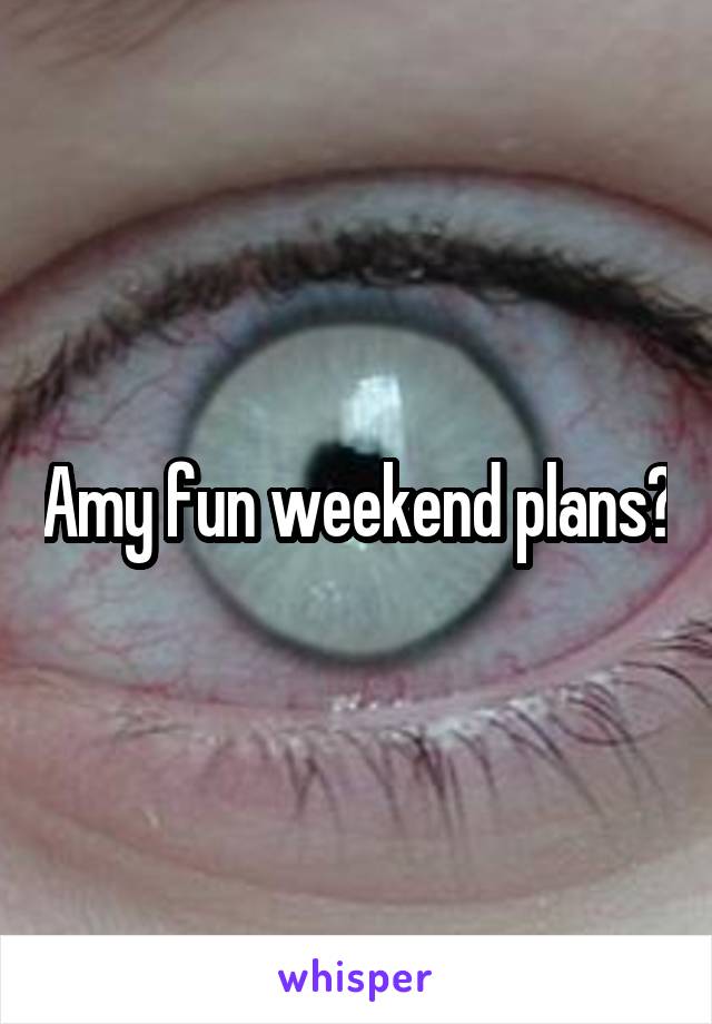 Amy fun weekend plans?