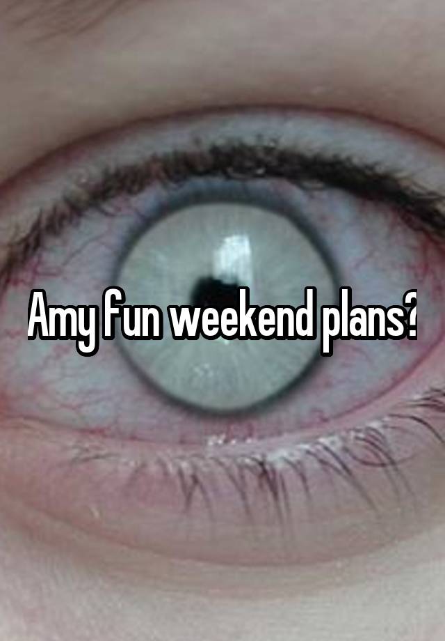 Amy fun weekend plans?