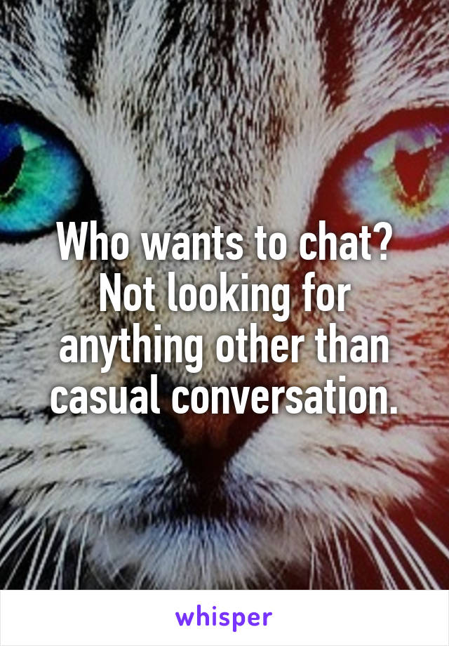 Who wants to chat?
Not looking for anything other than casual conversation.