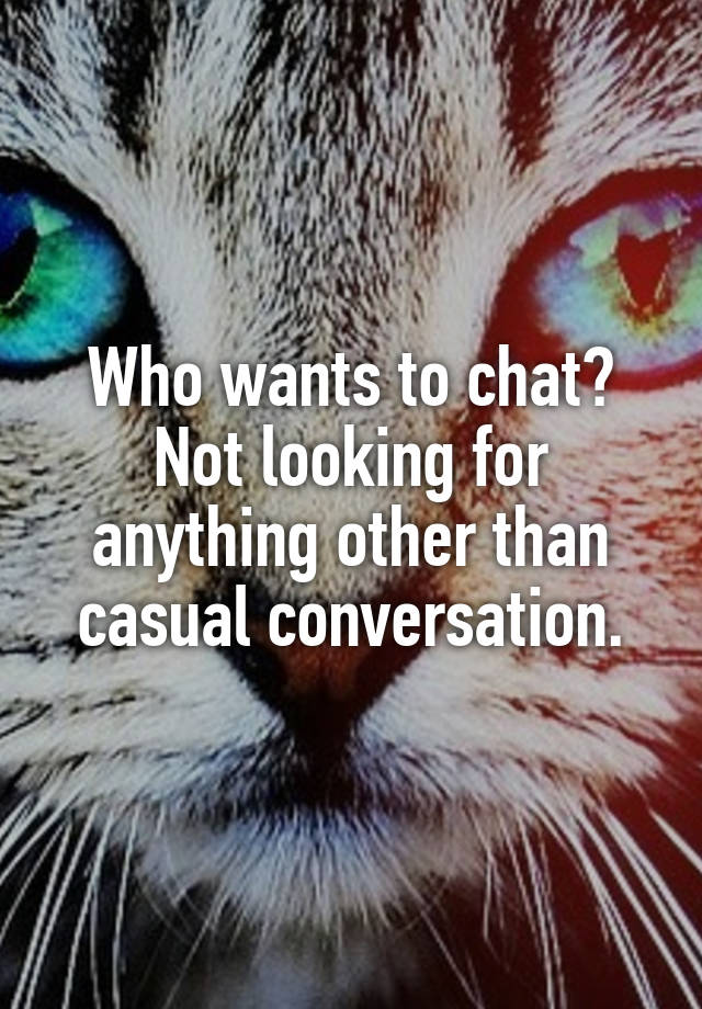 Who wants to chat?
Not looking for anything other than casual conversation.