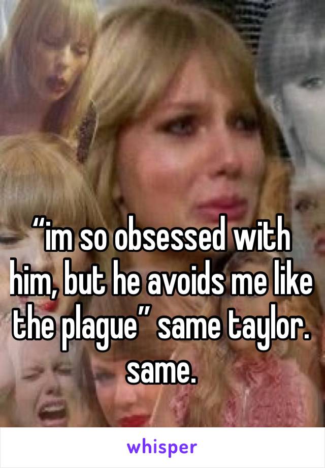 “im so obsessed with him, but he avoids me like the plague” same taylor. same.