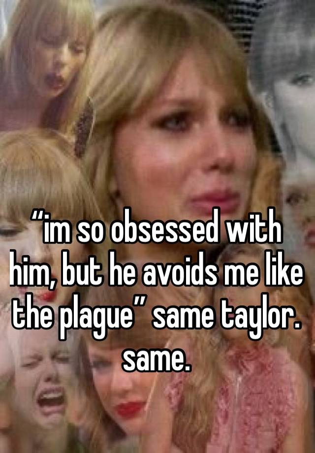 “im so obsessed with him, but he avoids me like the plague” same taylor. same.