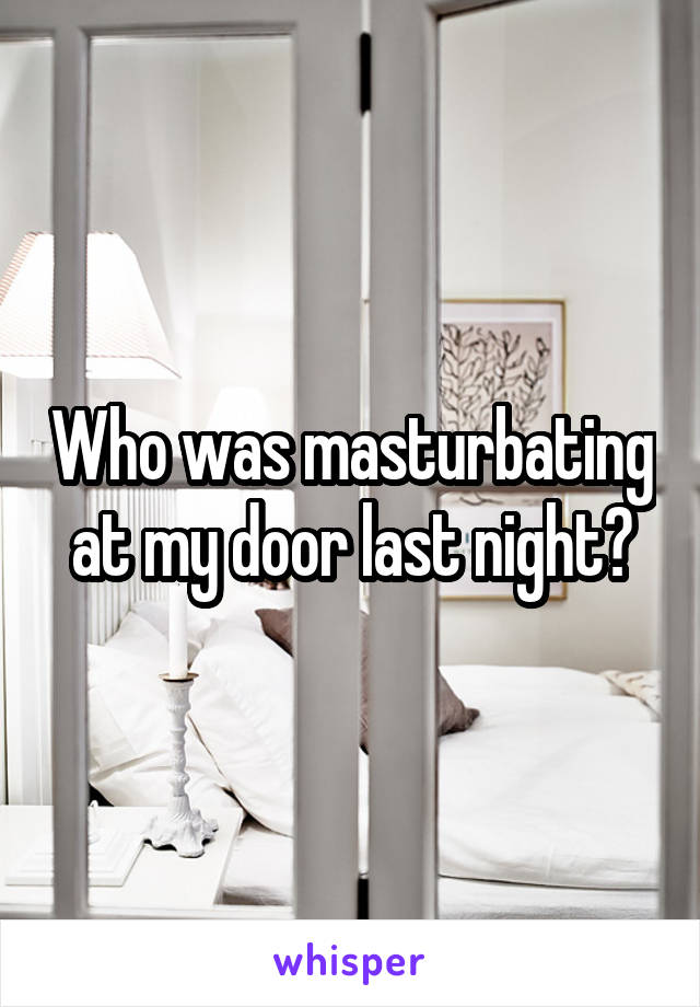 Who was masturbating at my door last night?