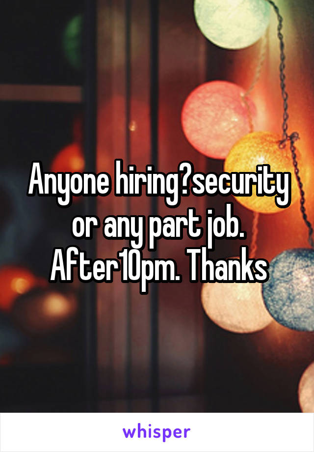 Anyone hiring?security or any part job. After10pm. Thanks