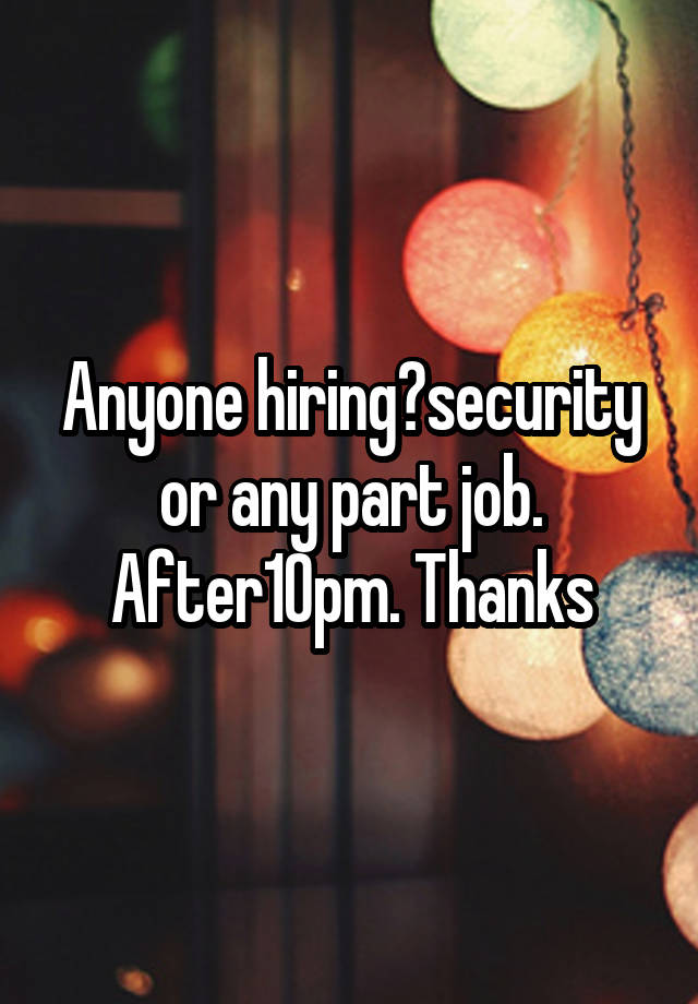 Anyone hiring?security or any part job. After10pm. Thanks