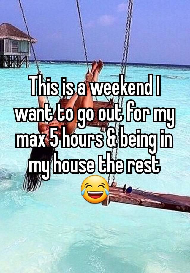 This is a weekend I want to go out for my max 5 hours & being in my house the rest 😂