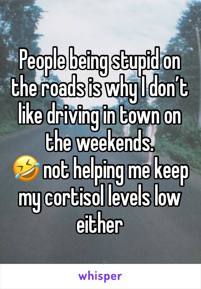 People being stupid on the roads is why I don’t like driving in town on the weekends. 
🤣 not helping me keep my cortisol levels low either