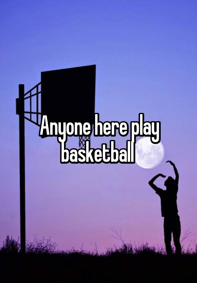 Anyone here play basketball 