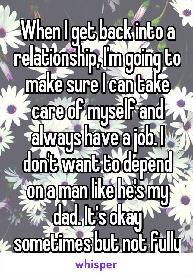 When I get back into a relationship, I'm going to make sure I can take care of myself and always have a job. I don't want to depend on a man like he's my dad. It's okay sometimes but not fully