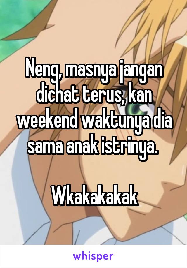 Neng, masnya jangan dichat terus, kan weekend waktunya dia sama anak istrinya. 

Wkakakakak