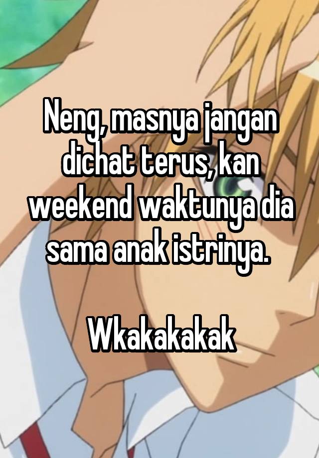 Neng, masnya jangan dichat terus, kan weekend waktunya dia sama anak istrinya. 

Wkakakakak