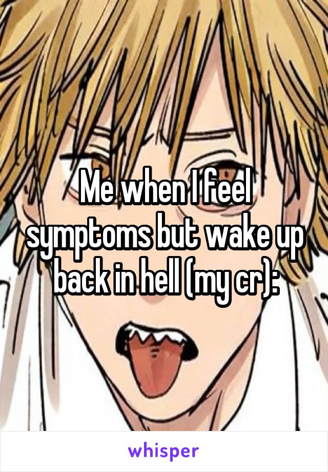 Me when I feel symptoms but wake up back in hell (my cr):