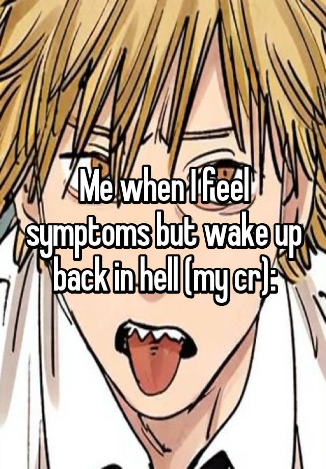 Me when I feel symptoms but wake up back in hell (my cr):