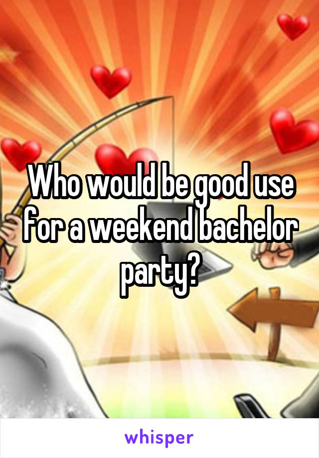 Who would be good use for a weekend bachelor party?