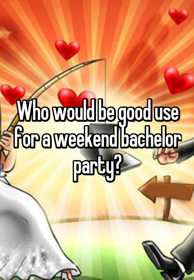 Who would be good use for a weekend bachelor party?