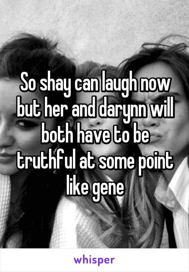 So shay can laugh now but her and darynn will both have to be truthful at some point like gene