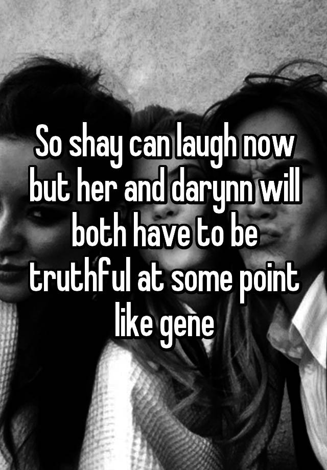 So shay can laugh now but her and darynn will both have to be truthful at some point like gene