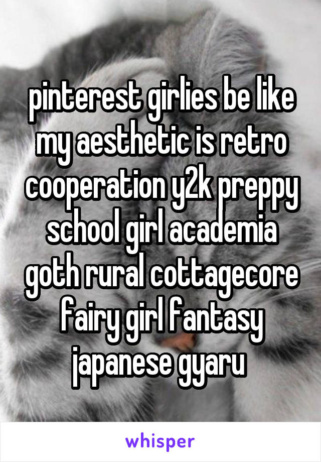 pinterest girlies be like
my aesthetic is retro cooperation y2k preppy school girl academia goth rural cottagecore fairy girl fantasy japanese gyaru 