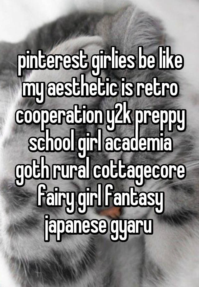 pinterest girlies be like
my aesthetic is retro cooperation y2k preppy school girl academia goth rural cottagecore fairy girl fantasy japanese gyaru 