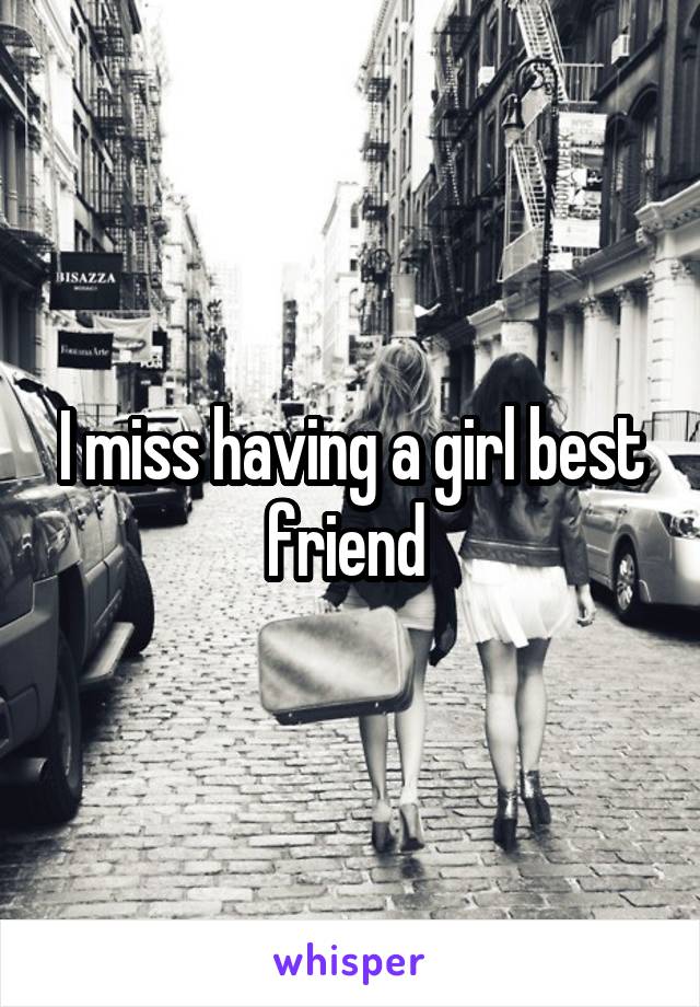 I miss having a girl best friend 