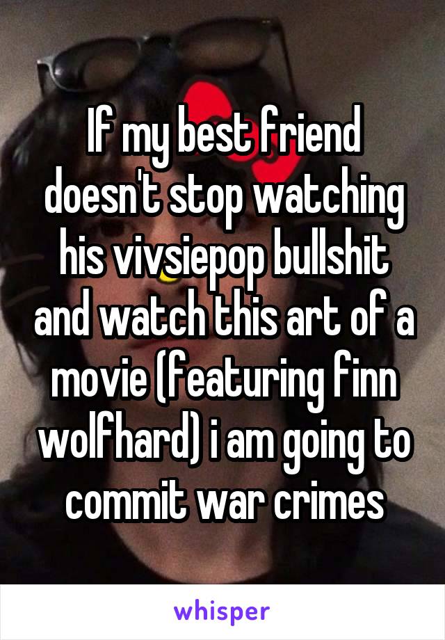 If my best friend doesn't stop watching his vivsiepop bullshit and watch this art of a movie (featuring finn wolfhard) i am going to commit war crimes