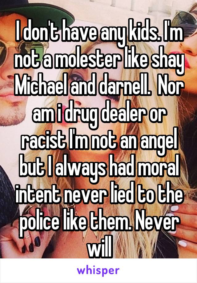 I don't have any kids. I'm not a molester like shay Michael and darnell.  Nor am i drug dealer or racist I'm not an angel but I always had moral intent never lied to the police like them. Never will