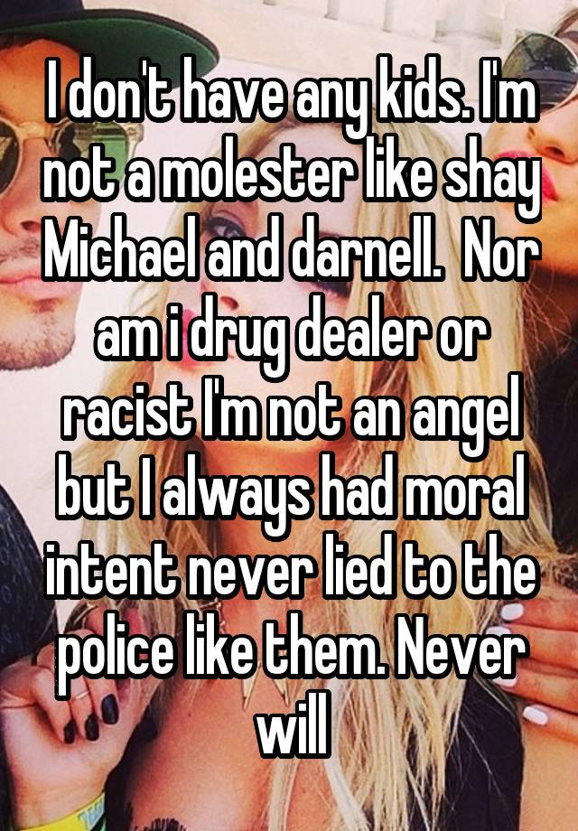 I don't have any kids. I'm not a molester like shay Michael and darnell.  Nor am i drug dealer or racist I'm not an angel but I always had moral intent never lied to the police like them. Never will