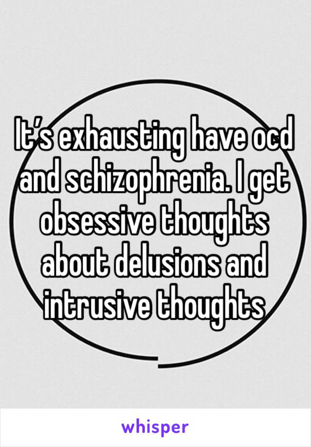 It’s exhausting have ocd and schizophrenia. I get obsessive thoughts about delusions and intrusive thoughts