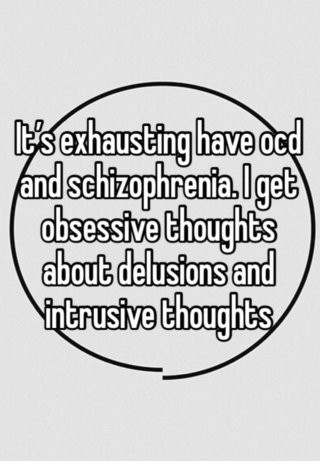 It’s exhausting have ocd and schizophrenia. I get obsessive thoughts about delusions and intrusive thoughts