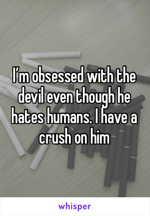 I’m obsessed with the devil even though he hates humans. I have a crush on him 