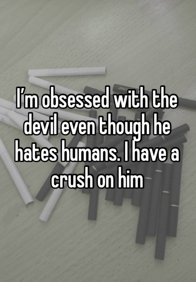 I’m obsessed with the devil even though he hates humans. I have a crush on him 