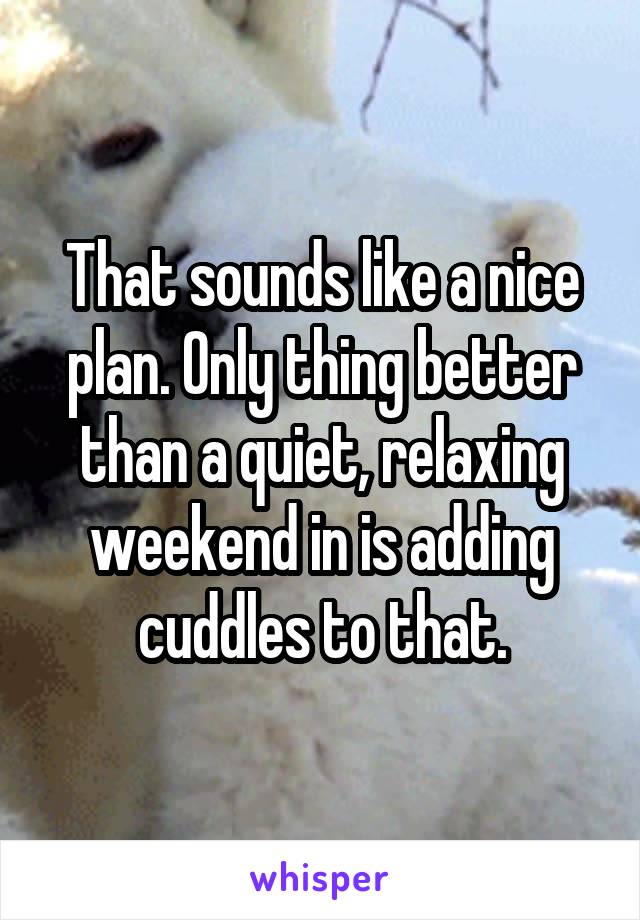 That sounds like a nice plan. Only thing better than a quiet, relaxing weekend in is adding cuddles to that.