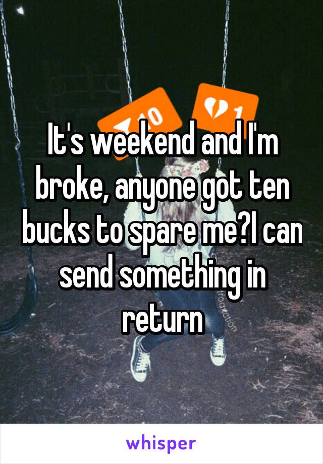 It's weekend and I'm broke, anyone got ten bucks to spare me?I can send something in return