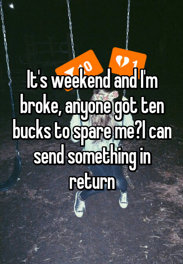 It's weekend and I'm broke, anyone got ten bucks to spare me?I can send something in return