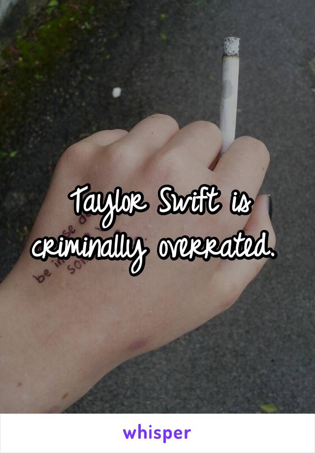 Taylor Swift is criminally overrated. 