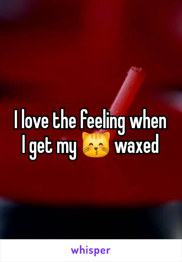 I love the feeling when I get my 😽 waxed