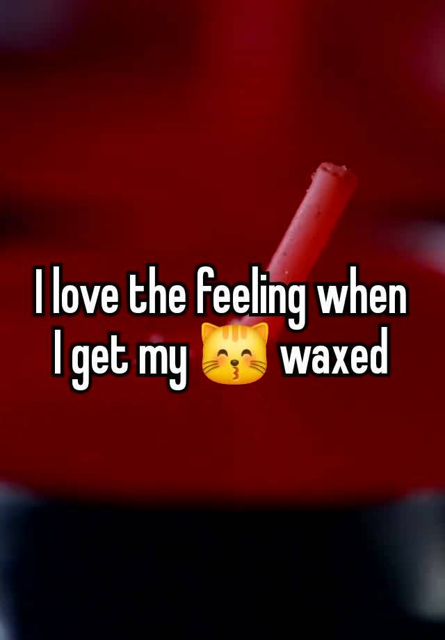 I love the feeling when I get my 😽 waxed