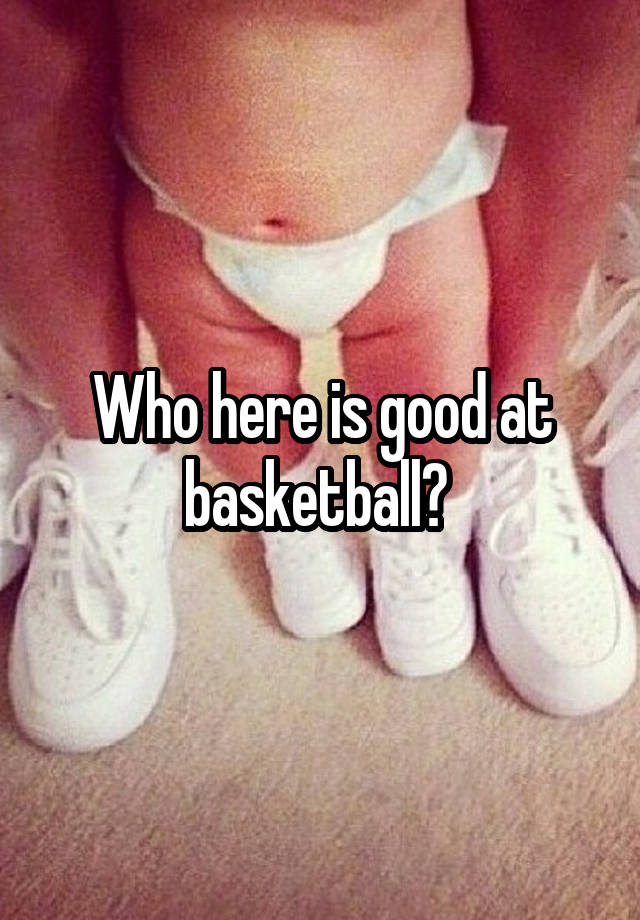 Who here is good at basketball? 